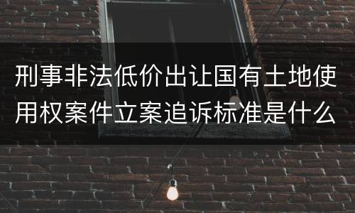 刑事非法低价出让国有土地使用权案件立案追诉标准是什么