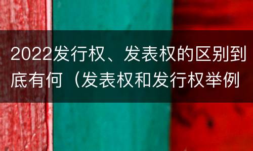 2022发行权、发表权的区别到底有何（发表权和发行权举例）