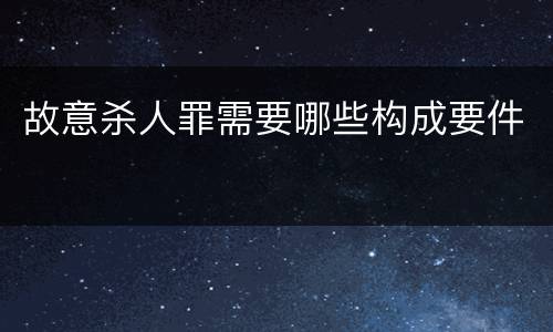 故意杀人罪需要哪些构成要件