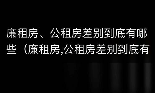 廉租房、公租房差别到底有哪些（廉租房,公租房差别到底有哪些原因）