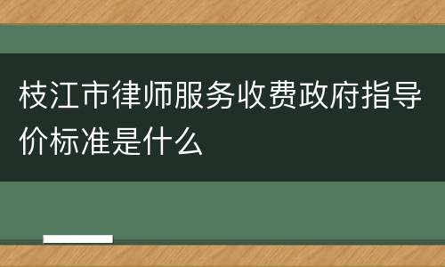 枝江市律师服务收费政府指导价标准是什么