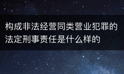 构成非法经营同类营业犯罪的法定刑事责任是什么样的
