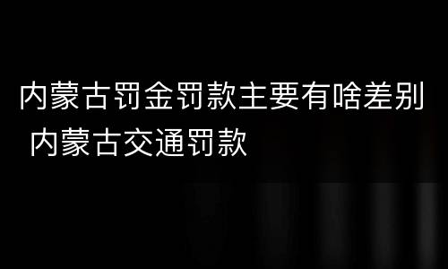 内蒙古罚金罚款主要有啥差别 内蒙古交通罚款
