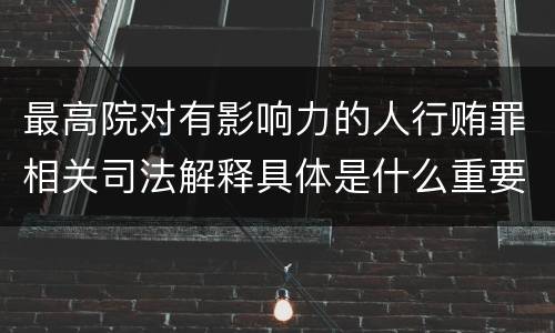 最高院对有影响力的人行贿罪相关司法解释具体是什么重要规定
