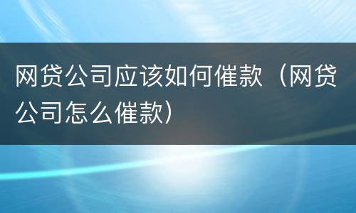 网贷公司应该如何催款（网贷公司怎么催款）