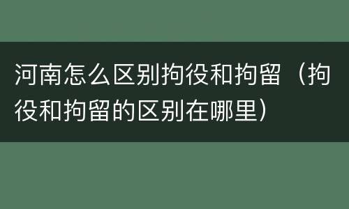 河南怎么区别拘役和拘留（拘役和拘留的区别在哪里）