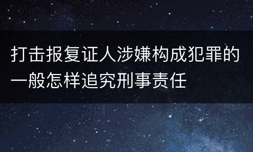 打击报复证人涉嫌构成犯罪的一般怎样追究刑事责任