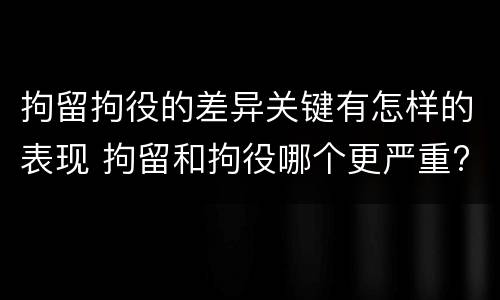 拘留拘役的差异关键有怎样的表现 拘留和拘役哪个更严重?