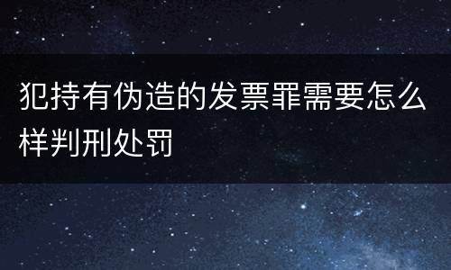 犯持有伪造的发票罪需要怎么样判刑处罚