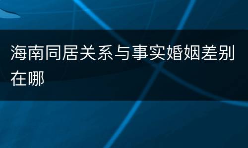 海南同居关系与事实婚姻差别在哪