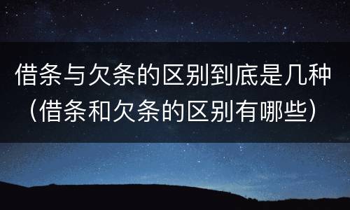 借条与欠条的区别到底是几种（借条和欠条的区别有哪些）