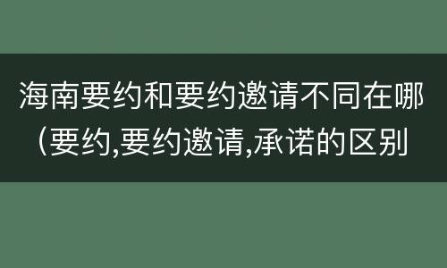 海南要约和要约邀请不同在哪（要约,要约邀请,承诺的区别）