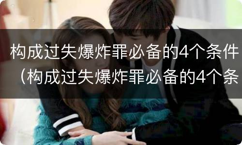 构成过失爆炸罪必备的4个条件（构成过失爆炸罪必备的4个条件是）