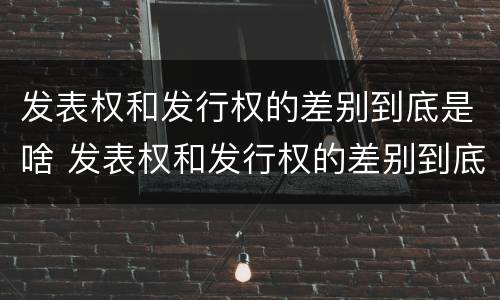 发表权和发行权的差别到底是啥 发表权和发行权的差别到底是啥呢