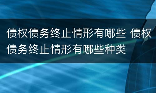 债权债务终止情形有哪些 债权债务终止情形有哪些种类