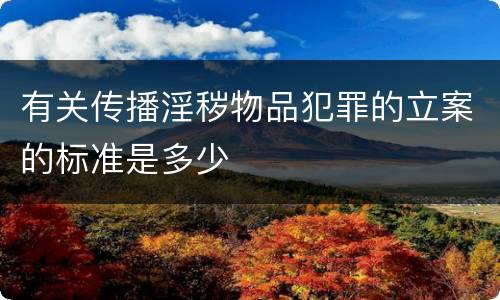 有关传播淫秽物品犯罪的立案的标准是多少