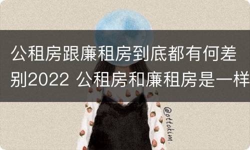 公租房跟廉租房到底都有何差别2022 公租房和廉租房是一样吗