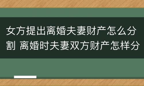 女方提出离婚夫妻财产怎么分割 离婚时夫妻双方财产怎样分割