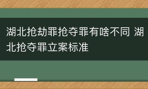 湖北抢劫罪抢夺罪有啥不同 湖北抢夺罪立案标准
