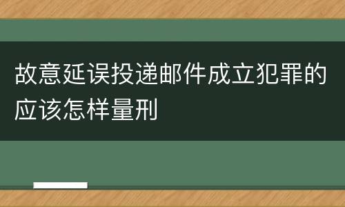 故意延误投递邮件成立犯罪的应该怎样量刑