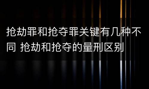 抢劫罪和抢夺罪关键有几种不同 抢劫和抢夺的量刑区别