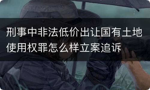 刑事中非法低价出让国有土地使用权罪怎么样立案追诉