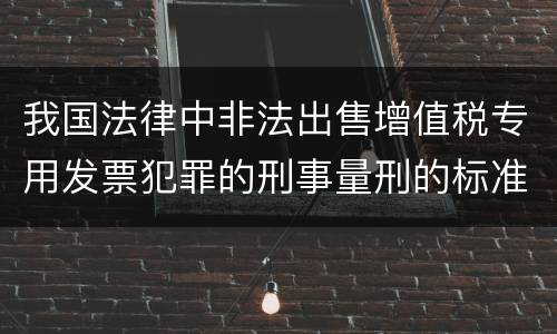 我国法律中非法出售增值税专用发票犯罪的刑事量刑的标准