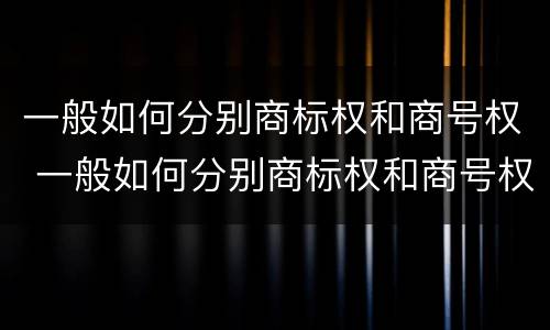 一般如何分别商标权和商号权 一般如何分别商标权和商号权呢
