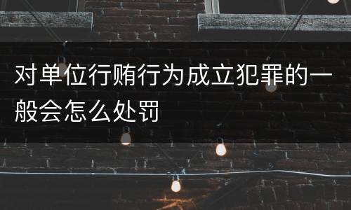 对单位行贿行为成立犯罪的一般会怎么处罚