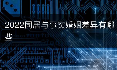 2022同居与事实婚姻差异有哪些