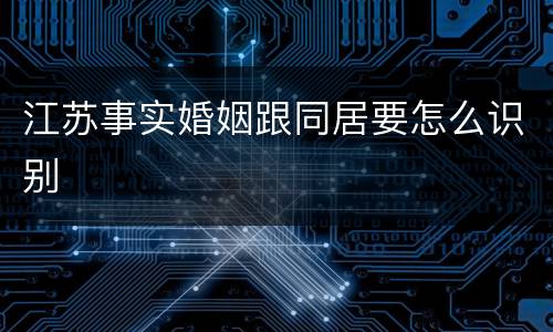 江苏事实婚姻跟同居要怎么识别