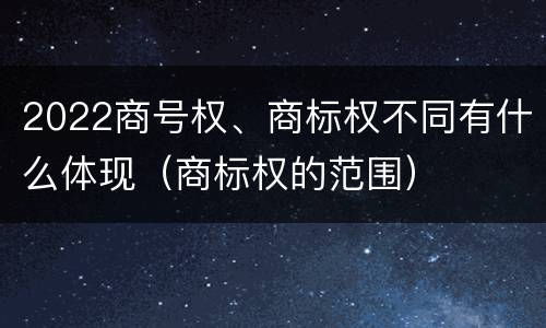 2022商号权、商标权不同有什么体现（商标权的范围）