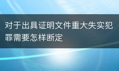 对于出具证明文件重大失实犯罪需要怎样断定