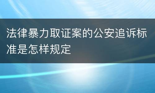 法律暴力取证案的公安追诉标准是怎样规定