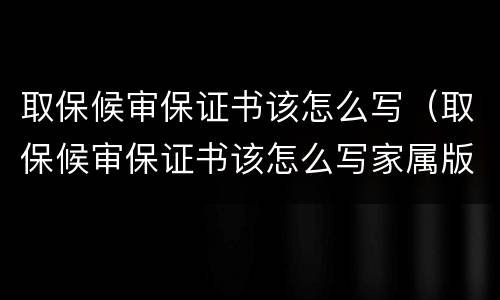 取保候审保证书该怎么写（取保候审保证书该怎么写家属版）