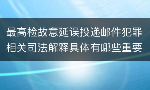 最高检故意延误投递邮件犯罪相关司法解释具体有哪些重要规定