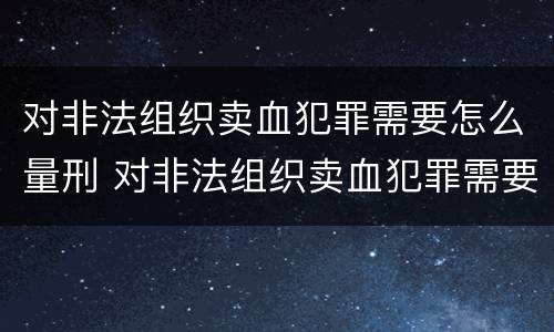 对非法组织卖血犯罪需要怎么量刑 对非法组织卖血犯罪需要怎么量刑呢