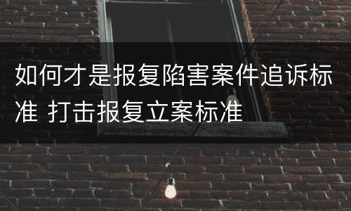 如何才是报复陷害案件追诉标准 打击报复立案标准