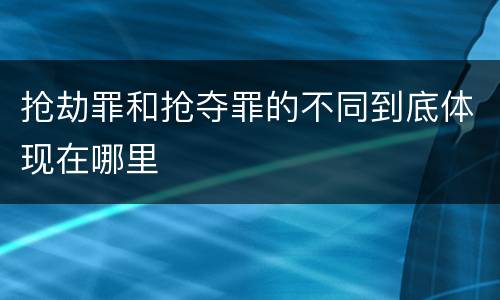 抢劫罪和抢夺罪的不同到底体现在哪里