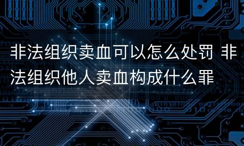 非法组织卖血可以怎么处罚 非法组织他人卖血构成什么罪
