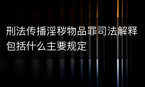 刑法传播淫秽物品罪司法解释包括什么主要规定
