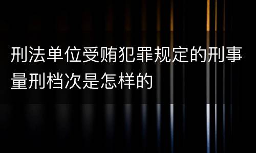 刑法单位受贿犯罪规定的刑事量刑档次是怎样的