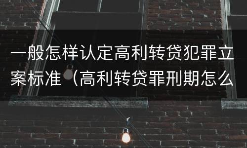 一般怎样认定高利转贷犯罪立案标准（高利转贷罪刑期怎么判定的）
