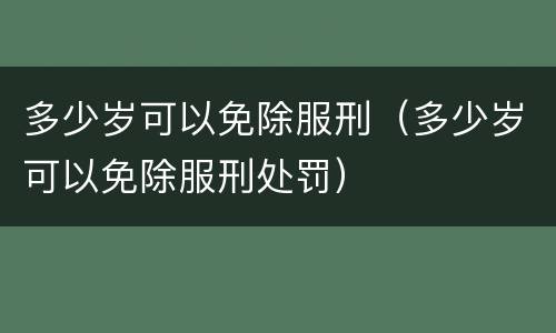 多少岁可以免除服刑（多少岁可以免除服刑处罚）