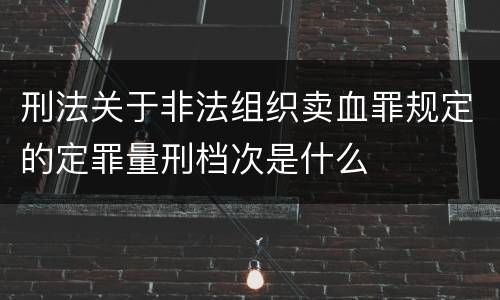 刑法关于非法组织卖血罪规定的定罪量刑档次是什么