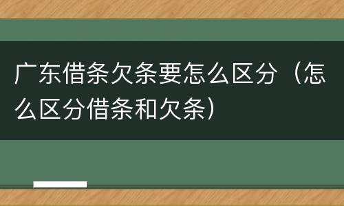 广东借条欠条要怎么区分（怎么区分借条和欠条）