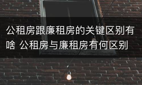 公租房跟廉租房的关键区别有啥 公租房与廉租房有何区别
