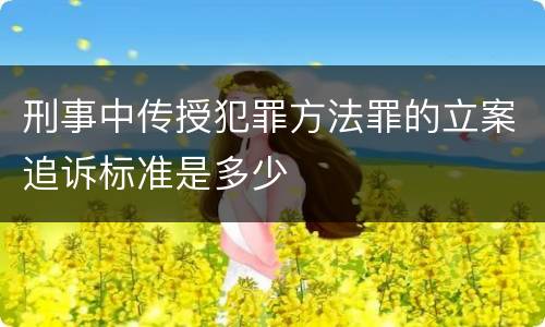 刑事中传授犯罪方法罪的立案追诉标准是多少