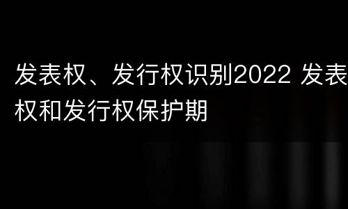 发表权、发行权识别2022 发表权和发行权保护期