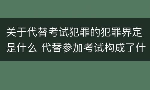 关于代替考试犯罪的犯罪界定是什么 代替参加考试构成了什么犯罪
